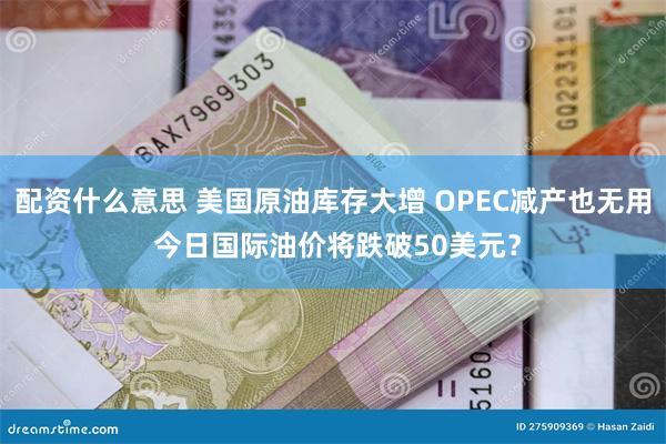 配资什么意思 美国原油库存大增 OPEC减产也无用 今日国际油价将跌破50美元？