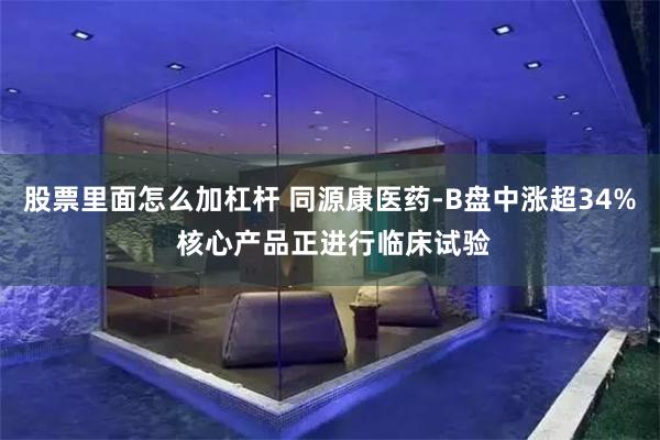 股票里面怎么加杠杆 同源康医药-B盘中涨超34% 核心产品正进行临床试验